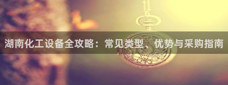 天辰平台会员值得买吗现在：湖南化工设备全攻略：常见