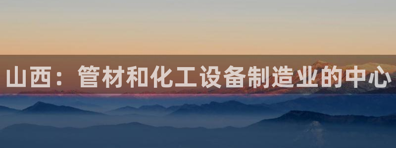 天辰平台布7O777：山西：管材和化工设备制造业的