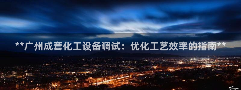 天辰平台效7O777：**广州成套化工设备调试：优化工艺效率