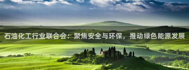 天辰注册平台：石油化工行业联合会：聚焦安全与环保，