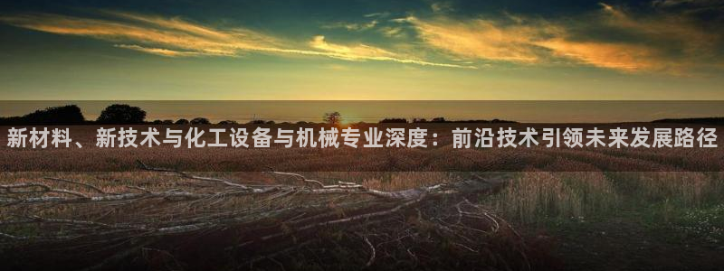 天辰注册链接怎么弄：新材料、新技术与化工设备与机械专业深度：