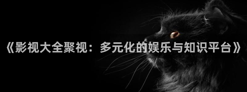 狼人看片：《影视大全聚视：多元化的娱乐与知识平台》